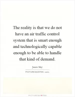 The reality is that we do not have an air traffic control system that is smart enough and technologically capable enough to be able to handle that kind of demand Picture Quote #1