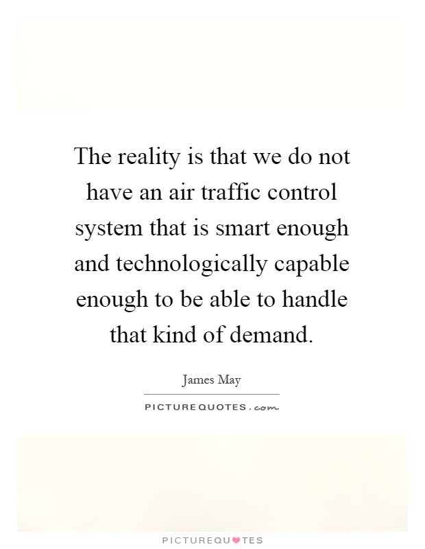 The reality is that we do not have an air traffic control system that is smart enough and technologically capable enough to be able to handle that kind of demand Picture Quote #1