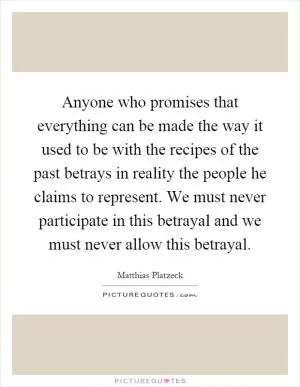 Anyone who promises that everything can be made the way it used to be with the recipes of the past betrays in reality the people he claims to represent. We must never participate in this betrayal and we must never allow this betrayal Picture Quote #1