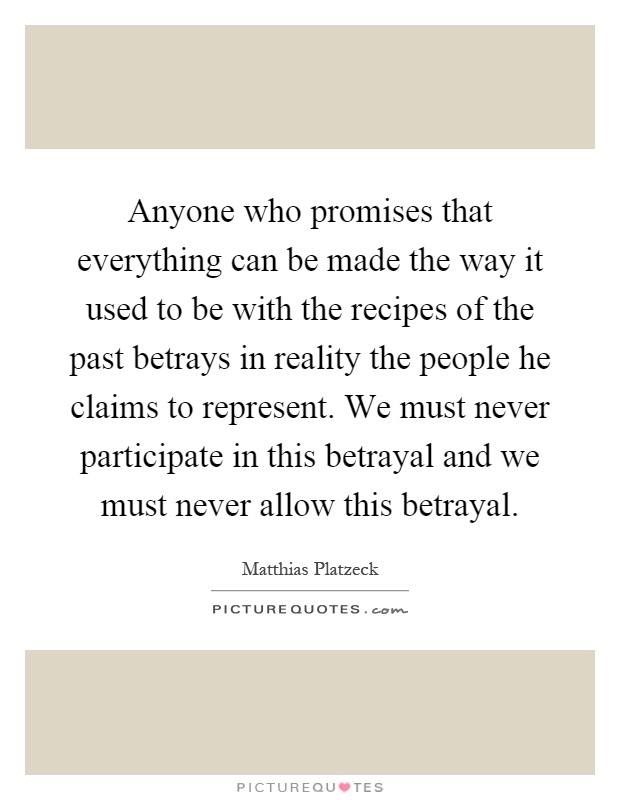 Anyone who promises that everything can be made the way it used to be with the recipes of the past betrays in reality the people he claims to represent. We must never participate in this betrayal and we must never allow this betrayal Picture Quote #1