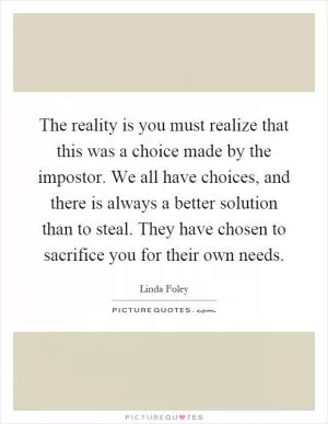 The reality is you must realize that this was a choice made by the impostor. We all have choices, and there is always a better solution than to steal. They have chosen to sacrifice you for their own needs Picture Quote #1
