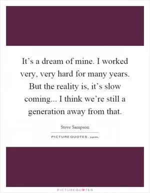 It’s a dream of mine. I worked very, very hard for many years. But the reality is, it’s slow coming... I think we’re still a generation away from that Picture Quote #1