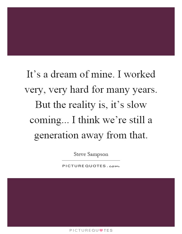 It's a dream of mine. I worked very, very hard for many years. But the reality is, it's slow coming... I think we're still a generation away from that Picture Quote #1