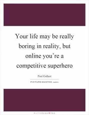 Your life may be really boring in reality, but online you’re a competitive superhero Picture Quote #1
