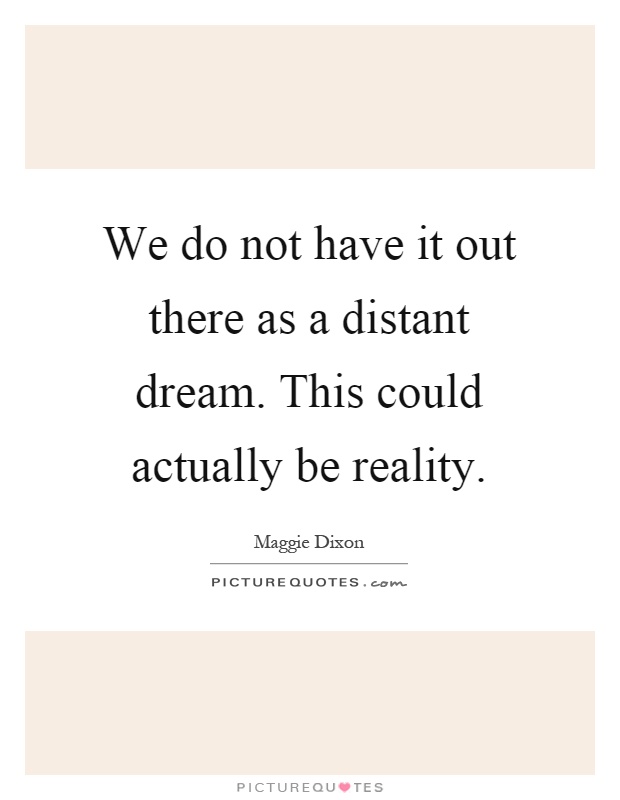 We do not have it out there as a distant dream. This could actually be reality Picture Quote #1
