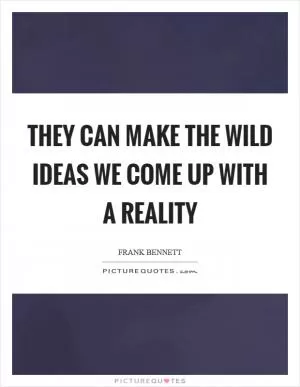 They can make the wild ideas we come up with a reality Picture Quote #1