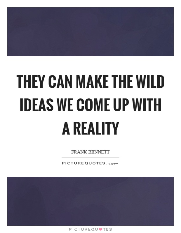They can make the wild ideas we come up with a reality Picture Quote #1