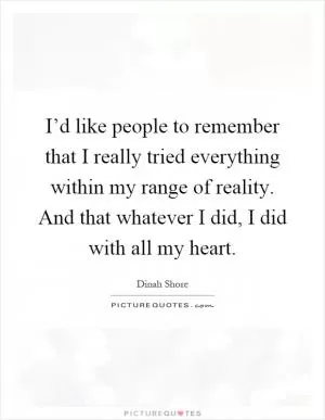 I’d like people to remember that I really tried everything within my range of reality. And that whatever I did, I did with all my heart Picture Quote #1