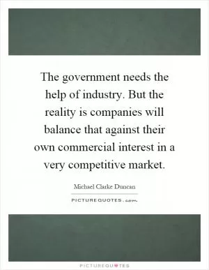The government needs the help of industry. But the reality is companies will balance that against their own commercial interest in a very competitive market Picture Quote #1