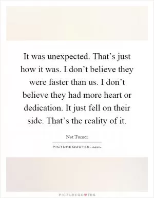 It was unexpected. That’s just how it was. I don’t believe they were faster than us. I don’t believe they had more heart or dedication. It just fell on their side. That’s the reality of it Picture Quote #1