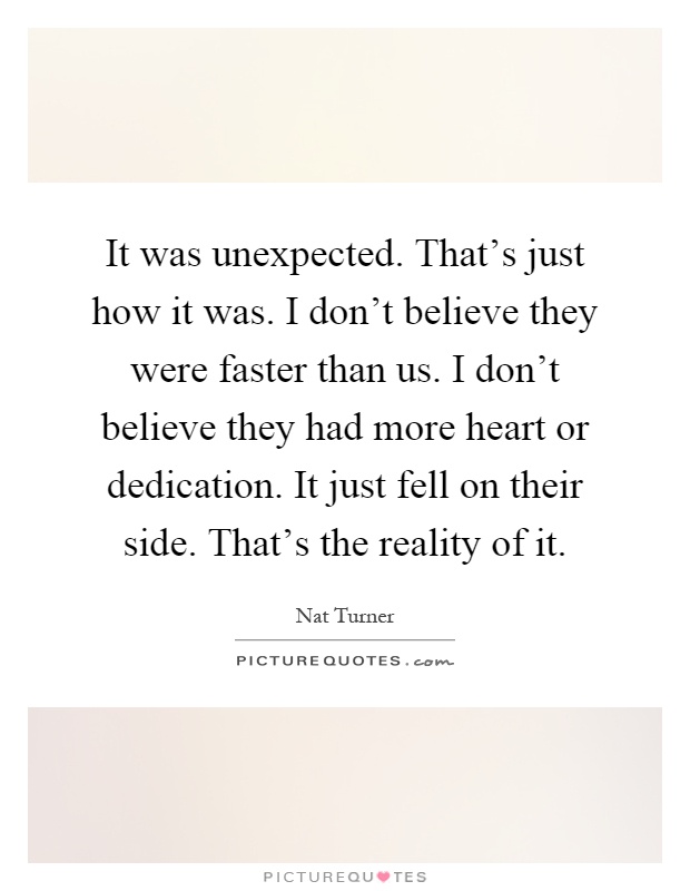 It was unexpected. That's just how it was. I don't believe they were faster than us. I don't believe they had more heart or dedication. It just fell on their side. That's the reality of it Picture Quote #1