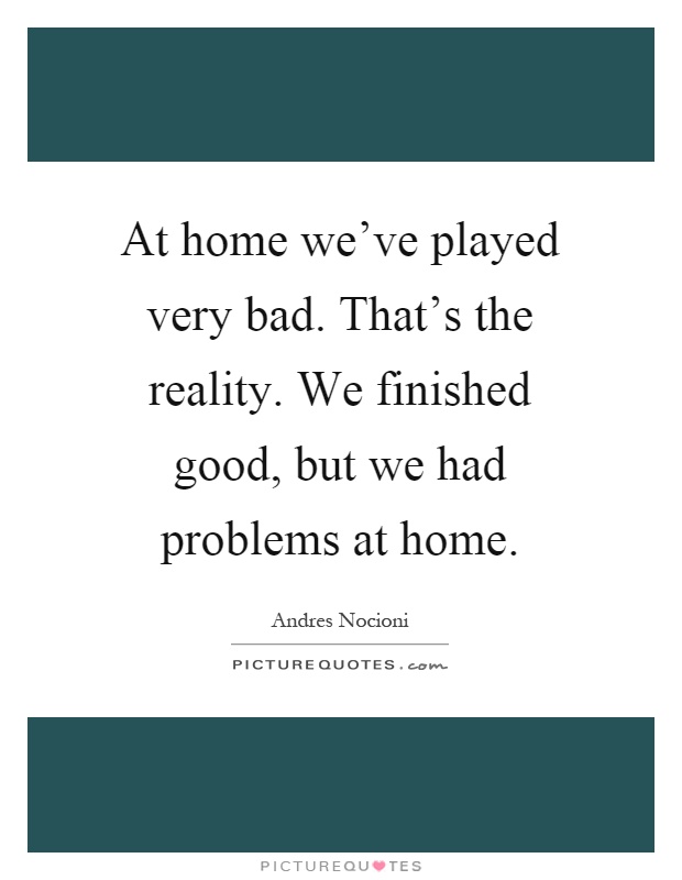 At home we've played very bad. That's the reality. We finished good, but we had problems at home Picture Quote #1