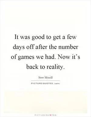 It was good to get a few days off after the number of games we had. Now it’s back to reality Picture Quote #1