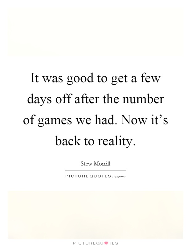 It was good to get a few days off after the number of games we had. Now it's back to reality Picture Quote #1