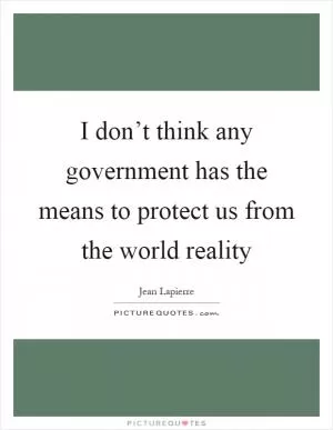 I don’t think any government has the means to protect us from the world reality Picture Quote #1
