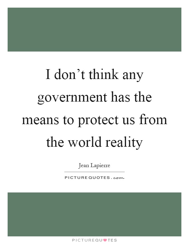 I don't think any government has the means to protect us from the world reality Picture Quote #1