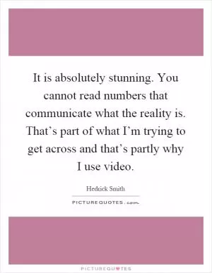 It is absolutely stunning. You cannot read numbers that communicate what the reality is. That’s part of what I’m trying to get across and that’s partly why I use video Picture Quote #1