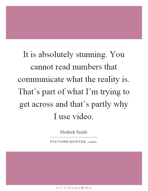 It is absolutely stunning. You cannot read numbers that communicate what the reality is. That's part of what I'm trying to get across and that's partly why I use video Picture Quote #1