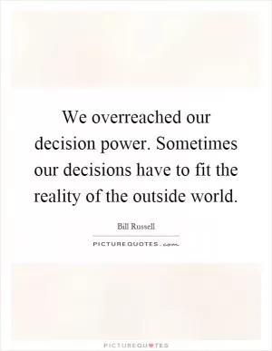 We overreached our decision power. Sometimes our decisions have to fit the reality of the outside world Picture Quote #1