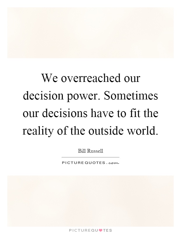 We overreached our decision power. Sometimes our decisions have to fit the reality of the outside world Picture Quote #1