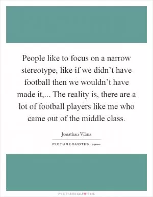 People like to focus on a narrow stereotype, like if we didn’t have football then we wouldn’t have made it,... The reality is, there are a lot of football players like me who came out of the middle class Picture Quote #1