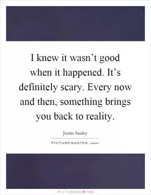 I knew it wasn’t good when it happened. It’s definitely scary. Every now and then, something brings you back to reality Picture Quote #1