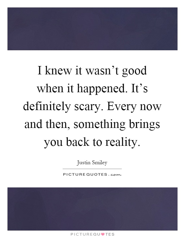 I knew it wasn't good when it happened. It's definitely scary. Every now and then, something brings you back to reality Picture Quote #1