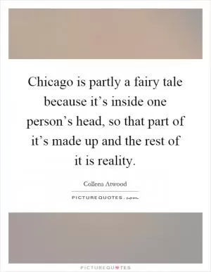 Chicago is partly a fairy tale because it’s inside one person’s head, so that part of it’s made up and the rest of it is reality Picture Quote #1