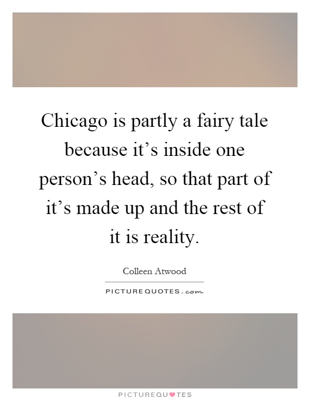 Chicago is partly a fairy tale because it's inside one person's head, so that part of it's made up and the rest of it is reality Picture Quote #1