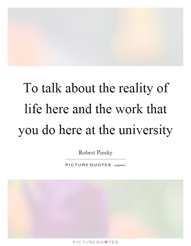 To talk about the reality of life here and the work that you do here at the university Picture Quote #1