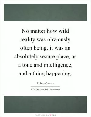 No matter how wild reality was obviously often being, it was an absolutely secure place, as a tone and intelligence, and a thing happening Picture Quote #1