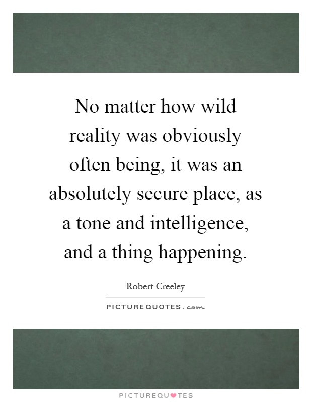 No matter how wild reality was obviously often being, it was an absolutely secure place, as a tone and intelligence, and a thing happening Picture Quote #1