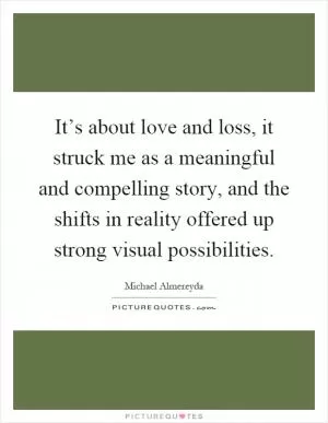 It’s about love and loss, it struck me as a meaningful and compelling story, and the shifts in reality offered up strong visual possibilities Picture Quote #1