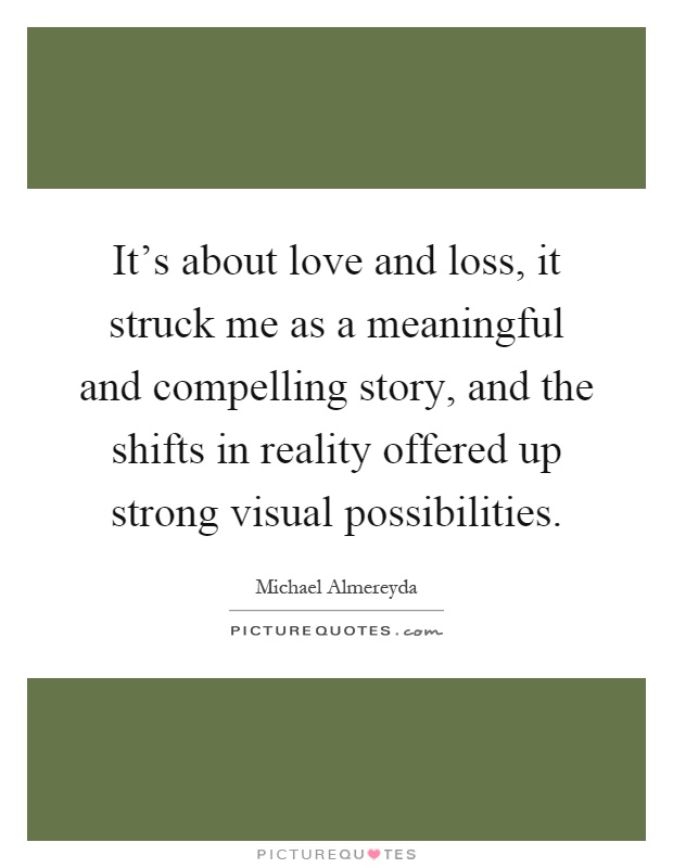 It's about love and loss, it struck me as a meaningful and compelling story, and the shifts in reality offered up strong visual possibilities Picture Quote #1