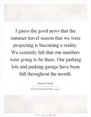 I guess the good news that the summer travel season that we were projecting is becoming a reality. We certainly felt that our numbers were going to be there. Our parking lots and parking garage have been full throughout the month Picture Quote #1