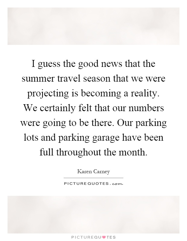 I guess the good news that the summer travel season that we were projecting is becoming a reality. We certainly felt that our numbers were going to be there. Our parking lots and parking garage have been full throughout the month Picture Quote #1