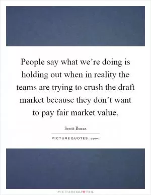 People say what we’re doing is holding out when in reality the teams are trying to crush the draft market because they don’t want to pay fair market value Picture Quote #1
