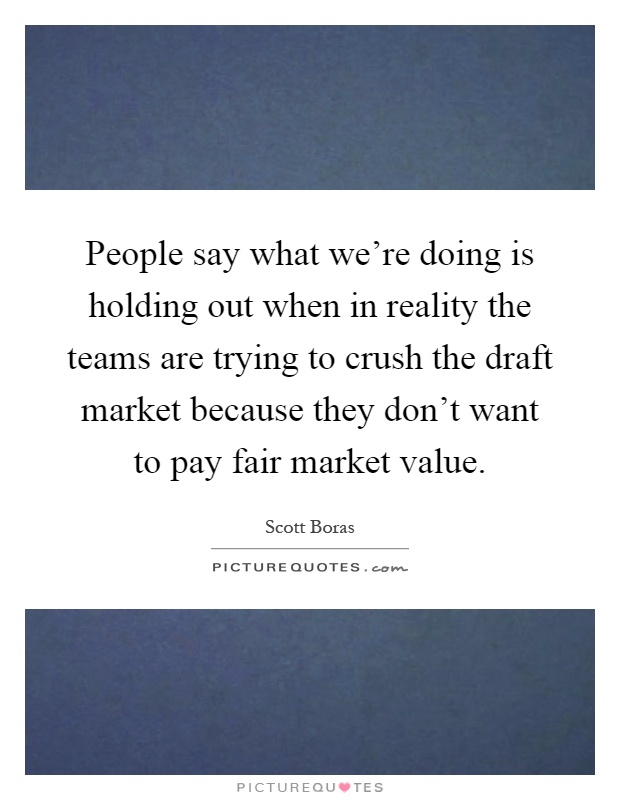 People say what we're doing is holding out when in reality the teams are trying to crush the draft market because they don't want to pay fair market value Picture Quote #1