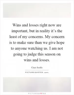 Wins and losses right now are important, but in reality it’s the least of my concerns. My concern is to make sure than we give hope to anyone watching us. I am not going to judge this season on wins and losses Picture Quote #1