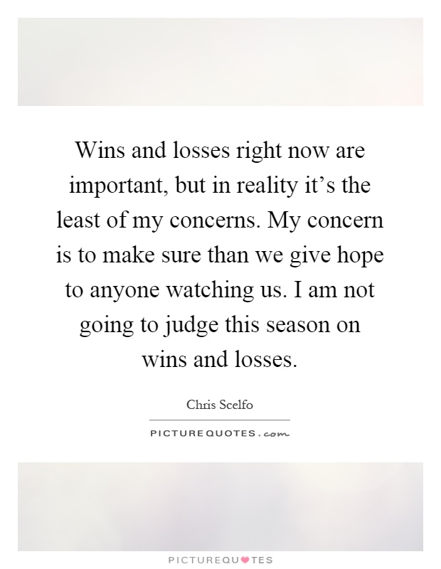 Wins and losses right now are important, but in reality it's the least of my concerns. My concern is to make sure than we give hope to anyone watching us. I am not going to judge this season on wins and losses Picture Quote #1