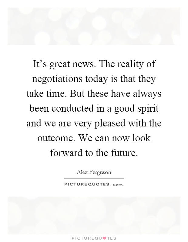 It's great news. The reality of negotiations today is that they take time. But these have always been conducted in a good spirit and we are very pleased with the outcome. We can now look forward to the future Picture Quote #1