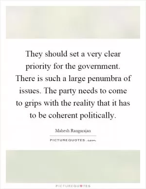 They should set a very clear priority for the government. There is such a large penumbra of issues. The party needs to come to grips with the reality that it has to be coherent politically Picture Quote #1