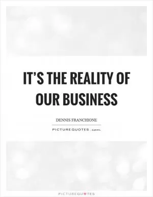 It’s the reality of our business Picture Quote #1