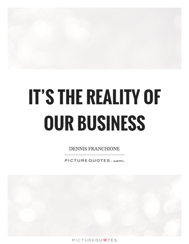 It's the reality of our business Picture Quote #1
