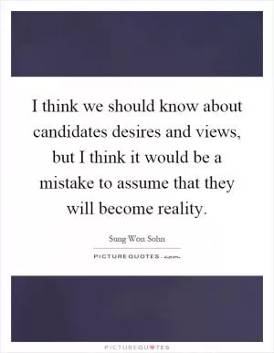 I think we should know about candidates desires and views, but I think it would be a mistake to assume that they will become reality Picture Quote #1