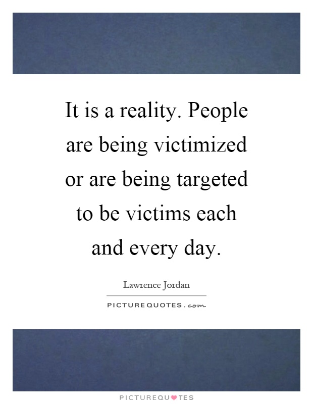 It is a reality. People are being victimized or are being targeted to be victims each and every day Picture Quote #1
