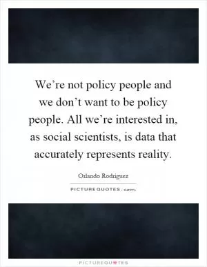 We’re not policy people and we don’t want to be policy people. All we’re interested in, as social scientists, is data that accurately represents reality Picture Quote #1
