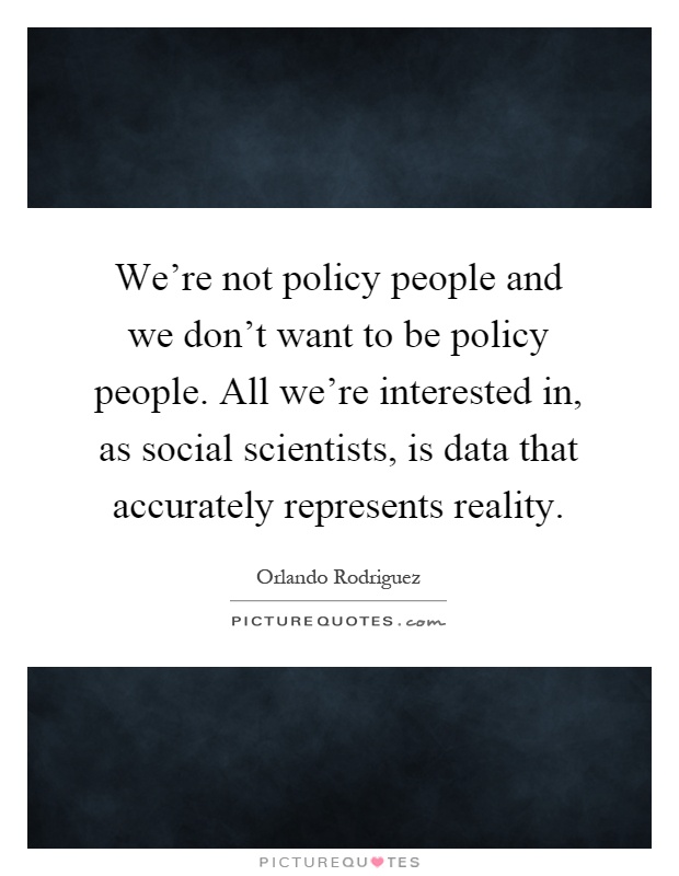 We're not policy people and we don't want to be policy people. All we're interested in, as social scientists, is data that accurately represents reality Picture Quote #1