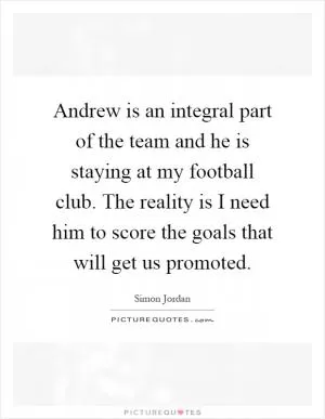 Andrew is an integral part of the team and he is staying at my football club. The reality is I need him to score the goals that will get us promoted Picture Quote #1