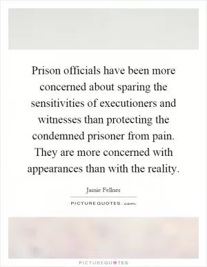 Prison officials have been more concerned about sparing the sensitivities of executioners and witnesses than protecting the condemned prisoner from pain. They are more concerned with appearances than with the reality Picture Quote #1